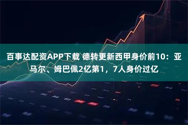 百事达配资APP下载 德转更新西甲身价前10：亚马尔、姆巴佩2亿第1，7人身价过亿