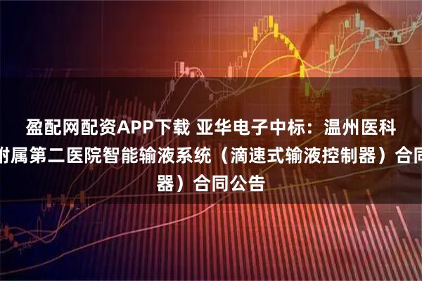 盈配网配资APP下载 亚华电子中标：温州医科大学附属第二医院智能输液系统（滴速式输液控制器）合同公告