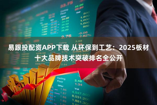 易跟投配资APP下载 从环保到工艺：2025板材十大品牌技术突破排名全公开