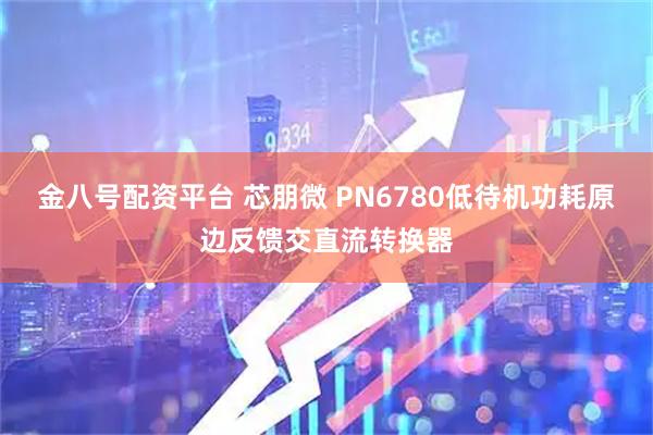 金八号配资平台 芯朋微 PN6780低待机功耗原边反馈交直流转换器