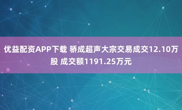 优益配资APP下载 骄成超声大宗交易成交12.10万股 成交额1191.25万元