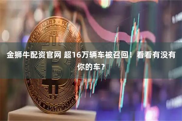 金狮牛配资官网 超16万辆车被召回！看看有没有你的车？