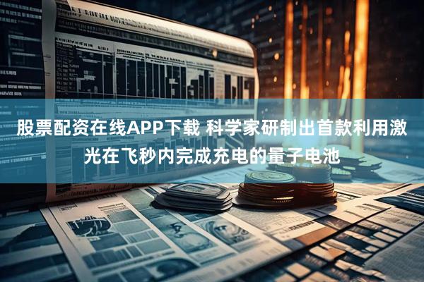 股票配资在线APP下载 科学家研制出首款利用激光在飞秒内完成充电的量子电池