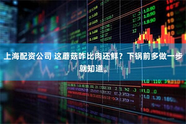 上海配资公司 这蘑菇咋比肉还鲜？下锅前多做一步就知道。
