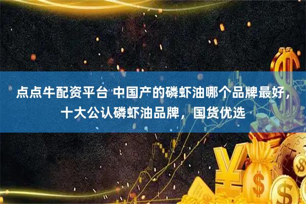 点点牛配资平台 中国产的磷虾油哪个品牌最好，十大公认磷虾油品牌，国货优选
