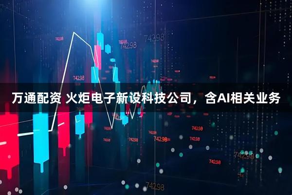 万通配资 火炬电子新设科技公司，含AI相关业务