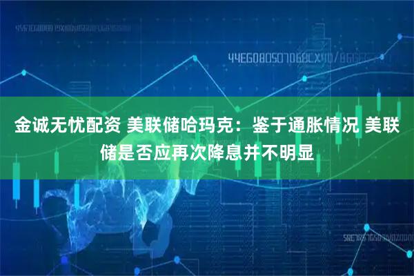 金诚无忧配资 美联储哈玛克：鉴于通胀情况 美联储是否应再次降息并不明显
