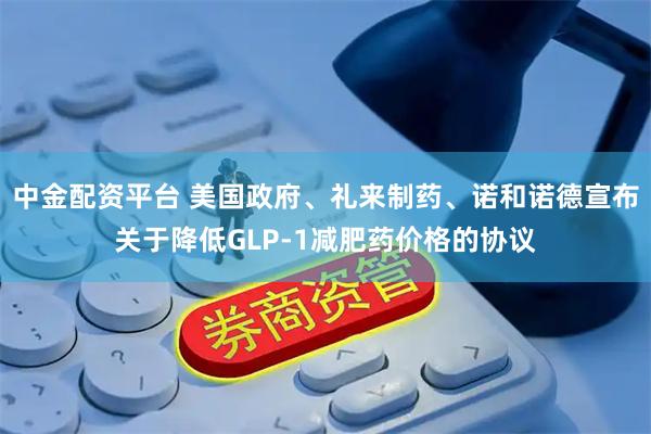 中金配资平台 美国政府、礼来制药、诺和诺德宣布关于降低GLP-1减肥药价格的协议