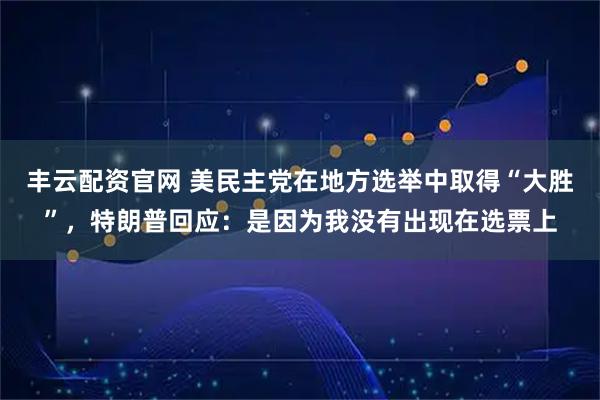 丰云配资官网 美民主党在地方选举中取得“大胜”，特朗普回应：是因为我没有出现在选票上