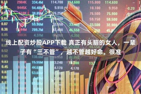 线上配资炒股APP下载 真正有头脑的女人，一辈子有“三不管”，越不管越好命，很准