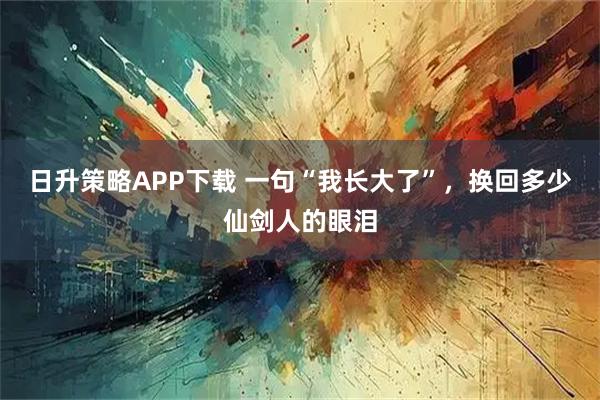 日升策略APP下载 一句“我长大了”，换回多少仙剑人的眼泪