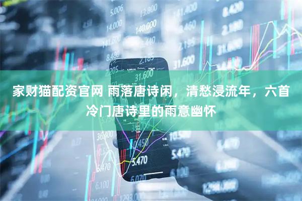 家财猫配资官网 雨落唐诗闲，清愁浸流年，六首冷门唐诗里的雨意幽怀