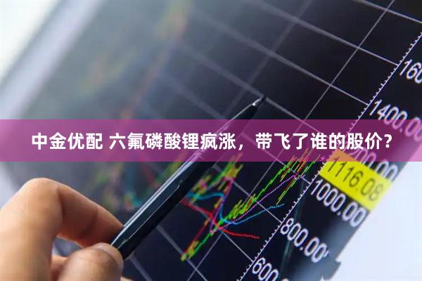 中金优配 六氟磷酸锂疯涨，带飞了谁的股价？