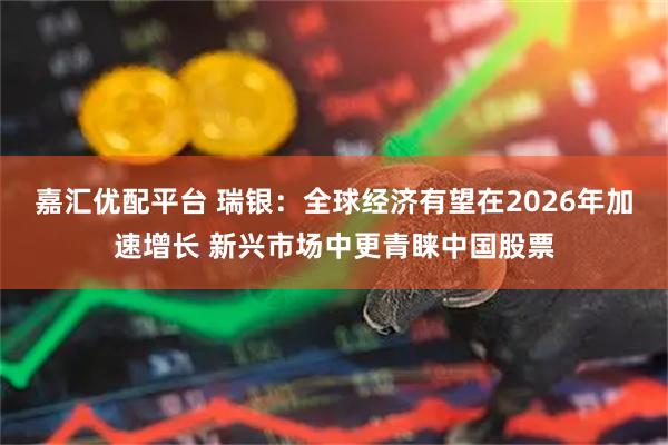 嘉汇优配平台 瑞银：全球经济有望在2026年加速增长 新兴市场中更青睐中国股票