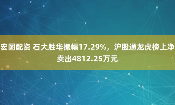 宏图配资 石大胜华振幅17.29%，沪股通龙虎榜上净卖出4812.25万元