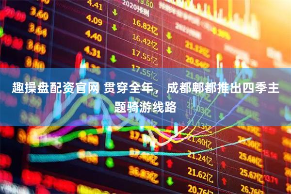 趣操盘配资官网 贯穿全年，成都郫都推出四季主题骑游线路