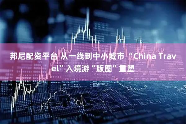 邦尼配资平台 从一线到中小城市 “China Travel”入境游“版图”重塑