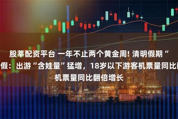 股莘配资平台 一年不止两个黄金周! 清明假期“撞上”春假：出游“含娃量”猛增，18岁以下游客机票量同比翻倍增长