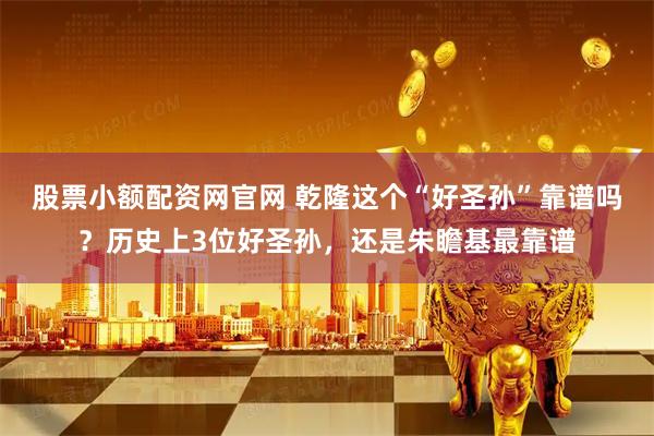 股票小额配资网官网 乾隆这个“好圣孙”靠谱吗？历史上3位好圣孙，还是朱瞻基最靠谱