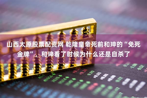 山西太原股票配资网 乾隆皇帝死前和珅的“免死金牌”，和珅看了时候为什么还是自杀了