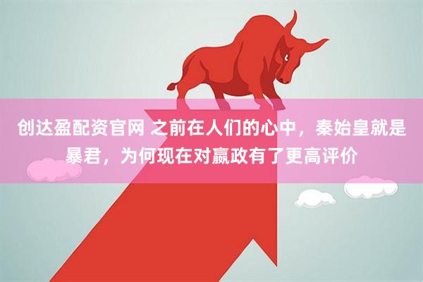 创达盈配资官网 之前在人们的心中，秦始皇就是暴君，为何现在对嬴政有了更高评价