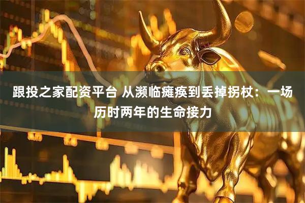 跟投之家配资平台 从濒临瘫痪到丢掉拐杖：一场历时两年的生命接力