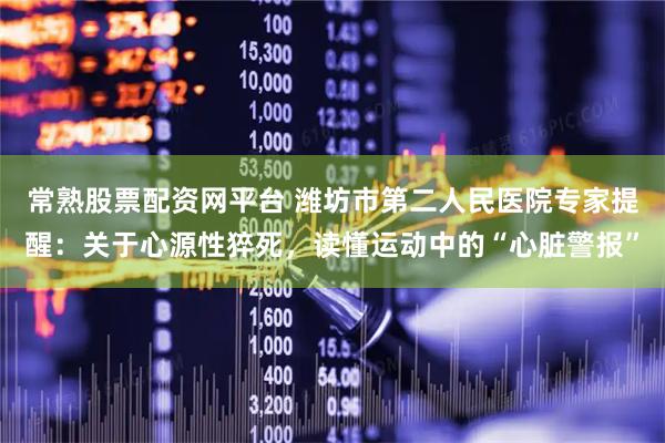常熟股票配资网平台 潍坊市第二人民医院专家提醒：关于心源性猝死，读懂运动中的“心脏警报”