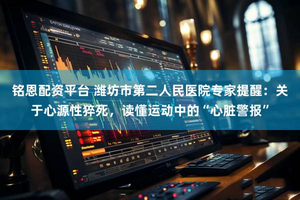 铭恩配资平台 潍坊市第二人民医院专家提醒：关于心源性猝死，读懂运动中的“心脏警报”
