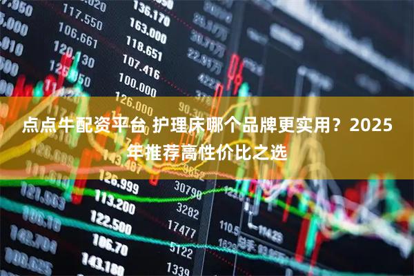 点点牛配资平台 护理床哪个品牌更实用？2025年推荐高性价比之选