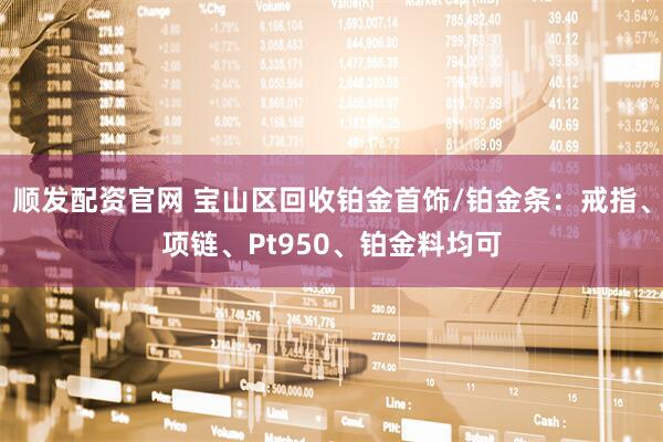 顺发配资官网 宝山区回收铂金首饰/铂金条：戒指、项链、Pt950、铂金料均可