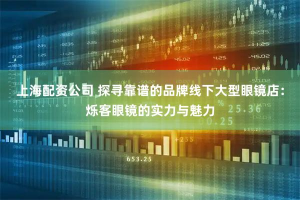 上海配资公司 探寻靠谱的品牌线下大型眼镜店：烁客眼镜的实力与魅力