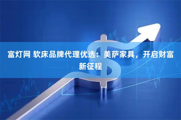 富灯网 软床品牌代理优选：美萨家具，开启财富新征程