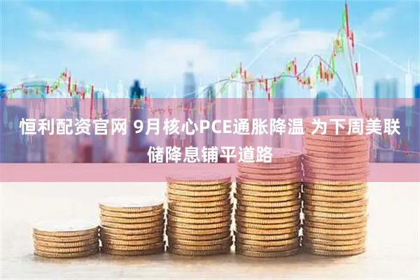 恒利配资官网 9月核心PCE通胀降温 为下周美联储降息铺平道路