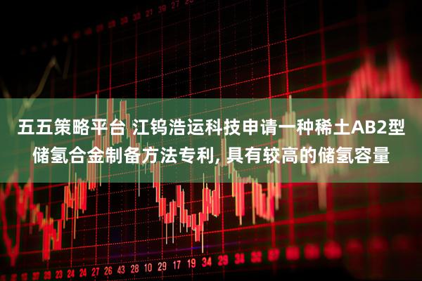 五五策略平台 江钨浩运科技申请一种稀土AB2型储氢合金制备方法专利, 具有较高的储氢容量