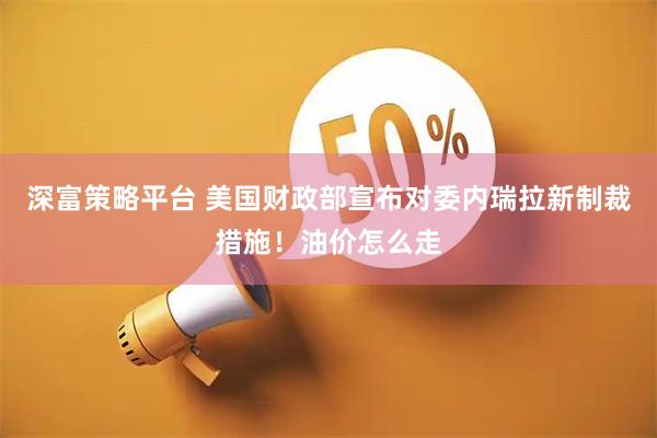 深富策略平台 美国财政部宣布对委内瑞拉新制裁措施！油价怎么走
