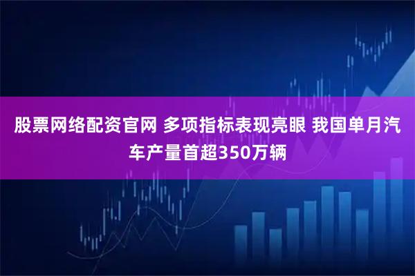 股票网络配资官网 多项指标表现亮眼 我国单月汽车产量首超350万辆