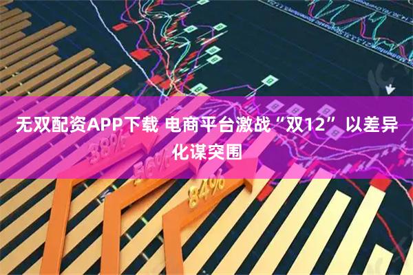 无双配资APP下载 电商平台激战“双12” 以差异化谋突围