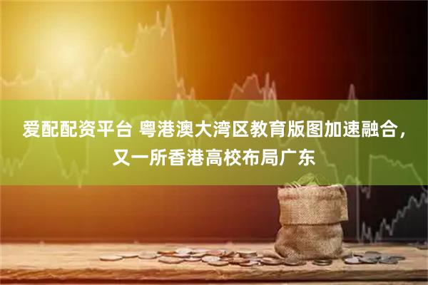 爱配配资平台 粤港澳大湾区教育版图加速融合，又一所香港高校布局广东