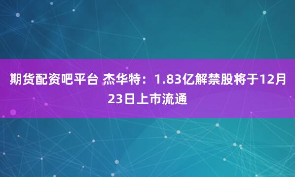 期货配资吧平台 杰华特：1.83亿解禁股将于12月23日上市流通