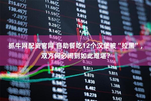 抓牛网配资官网 自助餐吃12个汉堡被“拉黑”，双方何必闹到如此难堪？