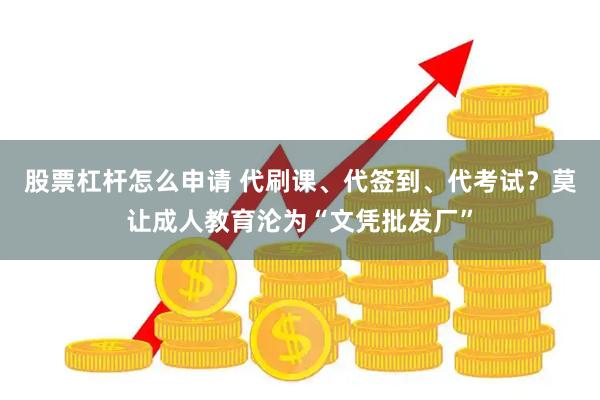 股票杠杆怎么申请 代刷课、代签到、代考试？莫让成人教育沦为“文凭批发厂”