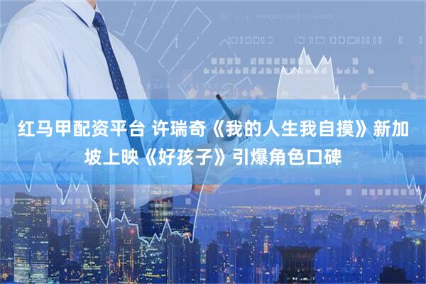 红马甲配资平台 许瑞奇《我的人生我自摸》新加坡上映《好孩子》引爆角色口碑