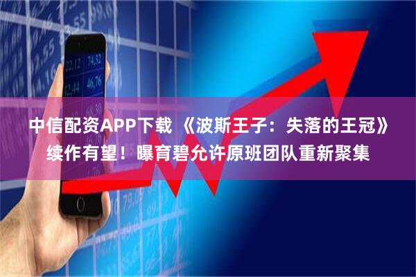中信配资APP下载 《波斯王子：失落的王冠》续作有望！曝育碧允许原班团队重新聚集