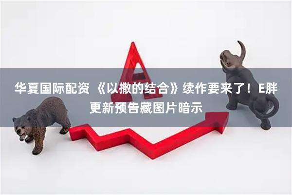 华夏国际配资 《以撒的结合》续作要来了！E胖更新预告藏图片暗示