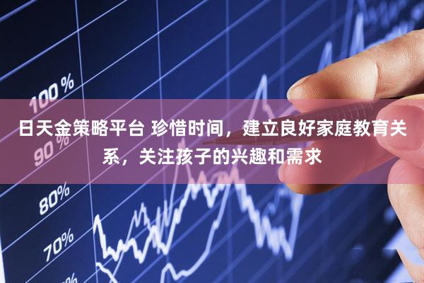 日天金策略平台 珍惜时间，建立良好家庭教育关系，关注孩子的兴趣和需求