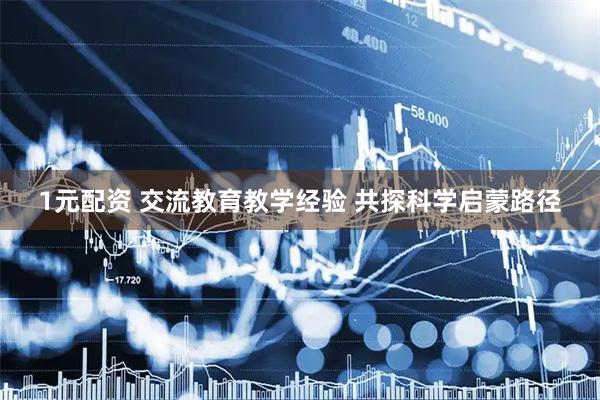 1元配资 交流教育教学经验 共探科学启蒙路径