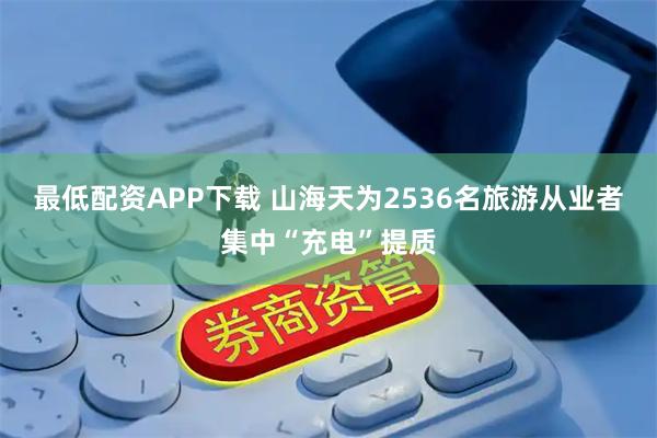 最低配资APP下载 山海天为2536名旅游从业者集中“充电”提质