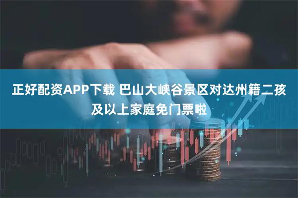 正好配资APP下载 巴山大峡谷景区对达州籍二孩及以上家庭免门票啦