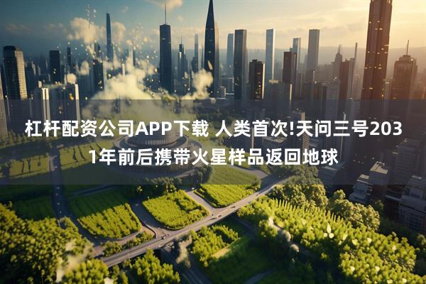 杠杆配资公司APP下载 人类首次!天问三号2031年前后携带火星样品返回地球