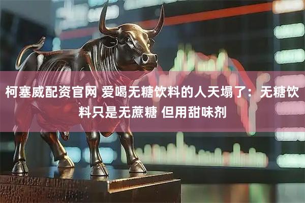 柯塞威配资官网 爱喝无糖饮料的人天塌了：无糖饮料只是无蔗糖 但用甜味剂
